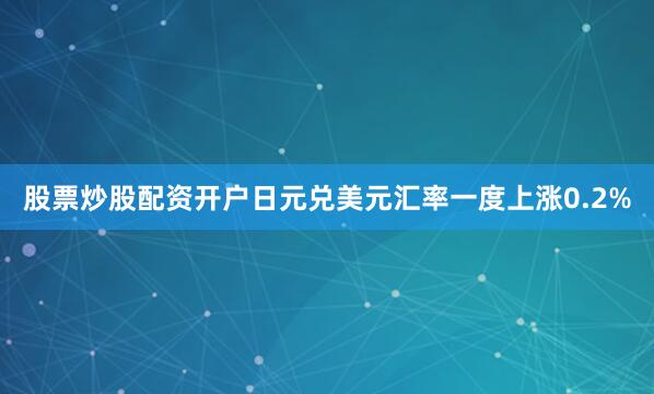 股票炒股配资开户日元兑美元汇率一度上涨0.2%