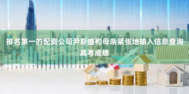 排名第一的配资公司尹斯盛和母亲紧张地输入信息查询高考成绩