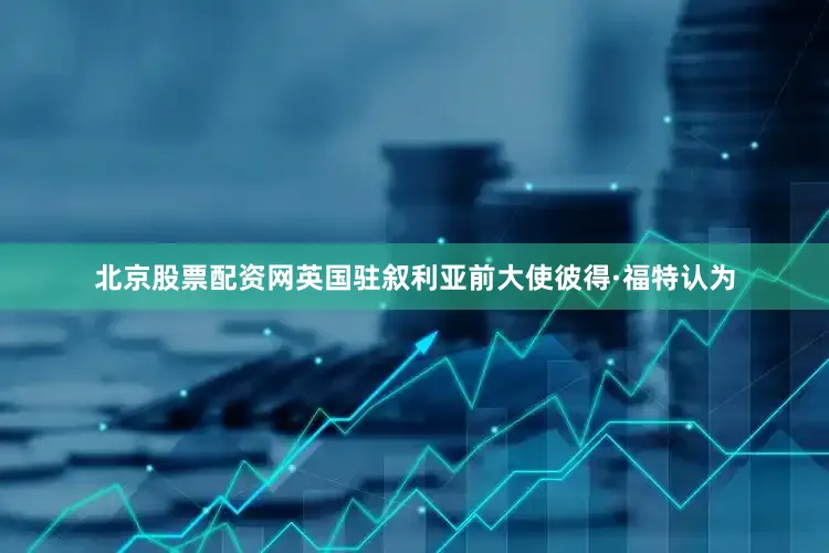 北京股票配资网英国驻叙利亚前大使彼得·福特认为