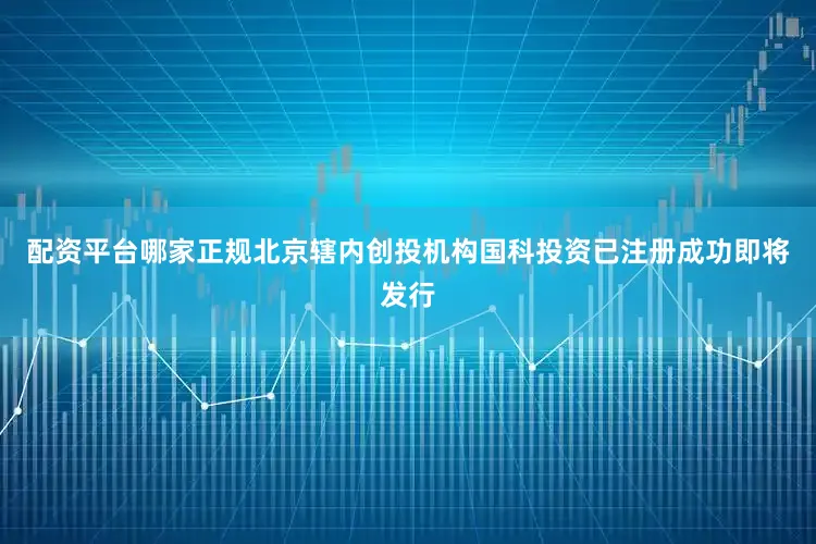 配资平台哪家正规北京辖内创投机构国科投资已注册成功即将发行