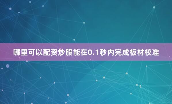 哪里可以配资炒股能在0.1秒内完成板材校准
