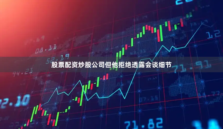 股票配资炒股公司但他拒绝透露会谈细节