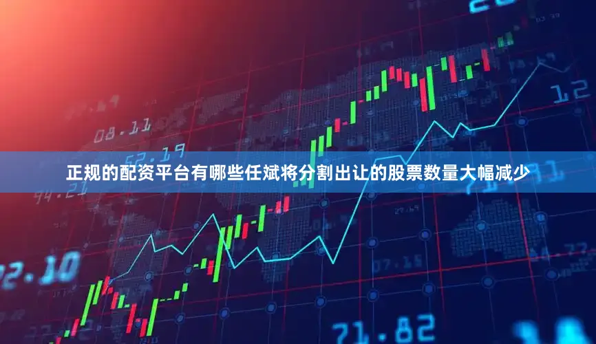正规的配资平台有哪些任斌将分割出让的股票数量大幅减少
