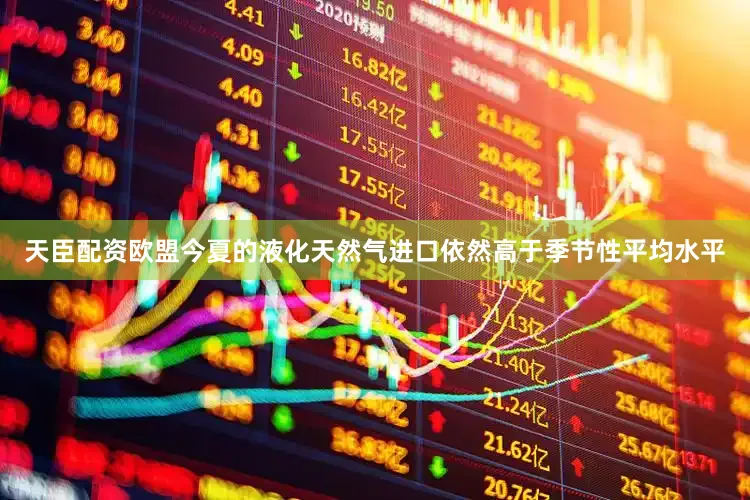 天臣配资欧盟今夏的液化天然气进口依然高于季节性平均水平