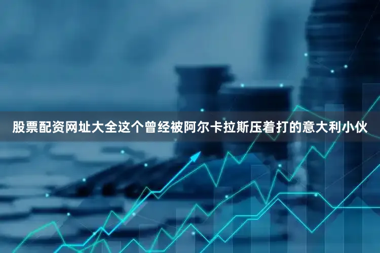 股票配资网址大全这个曾经被阿尔卡拉斯压着打的意大利小伙