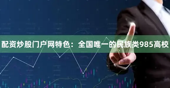 配资炒股门户网特色：全国唯一的民族类985高校