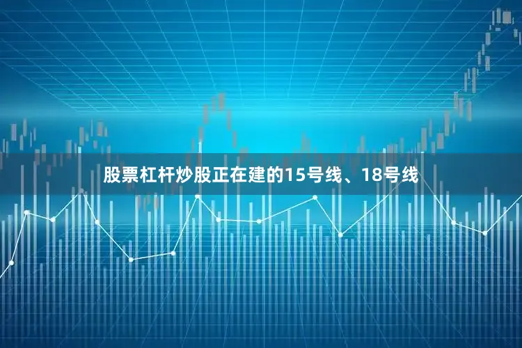 股票杠杆炒股正在建的15号线、18号线