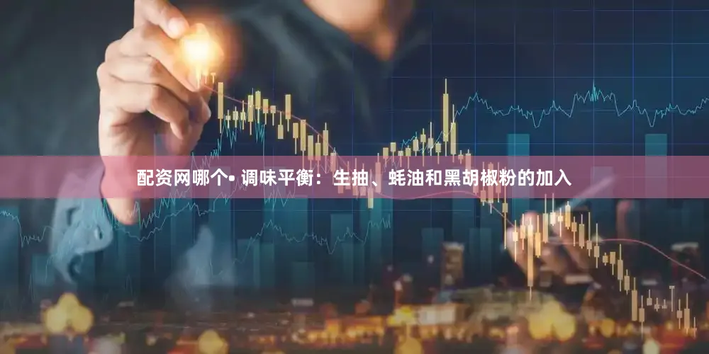 配资网哪个• 调味平衡：生抽、蚝油和黑胡椒粉的加入