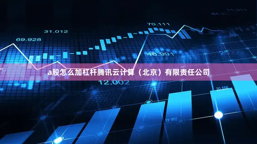 a股怎么加杠杆腾讯云计算（北京）有限责任公司