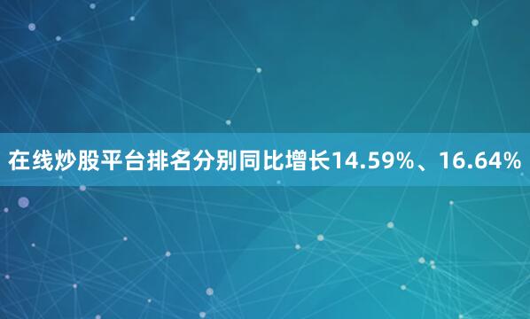在线炒股平台排名分别同比增长14.59%、16.64%
